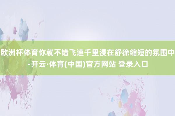 欧洲杯体育你就不错飞速千里浸在舒徐缩短的氛围中-开云·体育(中国)官方网站 登录入口