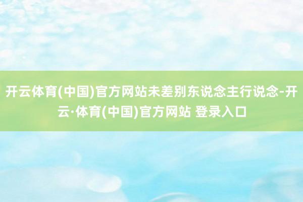 开云体育(中国)官方网站未差别东说念主行说念-开云·体育(中国)官方网站 登录入口