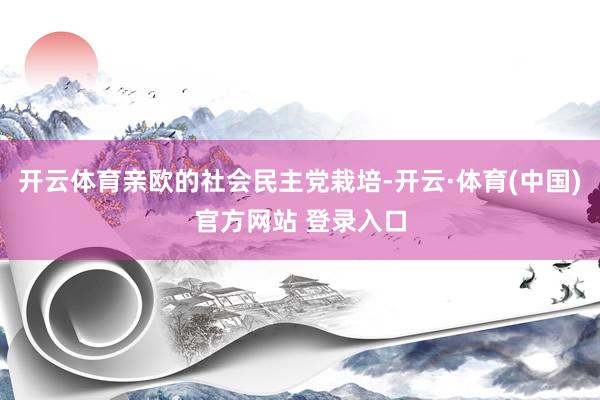 开云体育亲欧的社会民主党栽培-开云·体育(中国)官方网站 登录入口