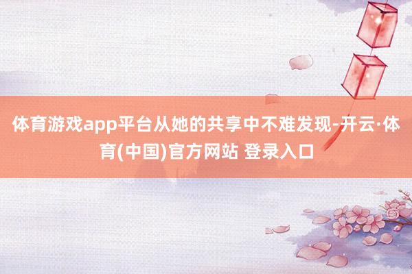 体育游戏app平台从她的共享中不难发现-开云·体育(中国)官方网站 登录入口