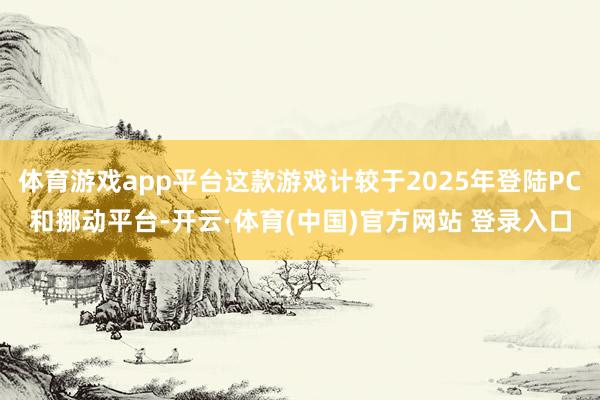体育游戏app平台这款游戏计较于2025年登陆PC和挪动平台-开云·体育(中国)官方网站 登录入口