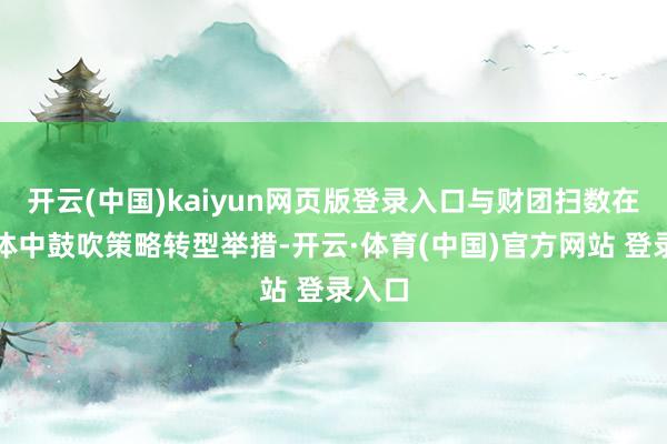 开云(中国)kaiyun网页版登录入口与财团扫数在新实体中鼓吹策略转型举措-开云·体育(中国)官方网站 登录入口