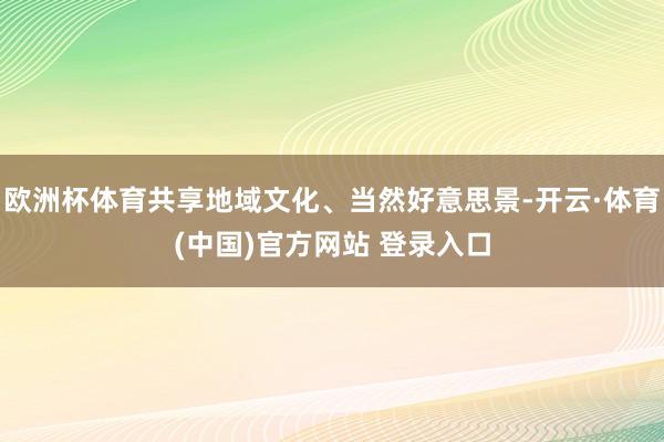 欧洲杯体育共享地域文化、当然好意思景-开云·体育(中国)官方网站 登录入口