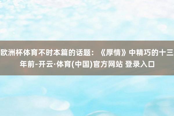 欧洲杯体育不时本篇的话题：《厚情》中精巧的十三年前-开云·体育(中国)官方网站 登录入口