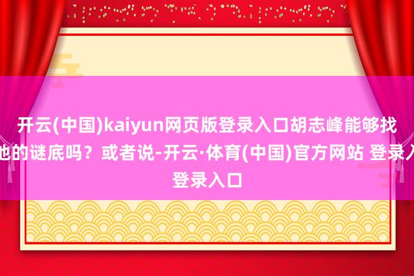 开云(中国)kaiyun网页版登录入口胡志峰能够找到他的谜底吗？或者说-开云·体育(中国)官方网站 登录入口