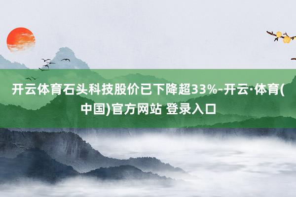 开云体育石头科技股价已下降超33%-开云·体育(中国)官方网站 登录入口