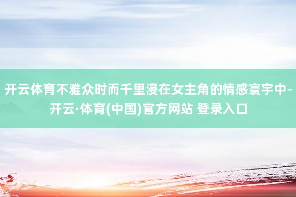 开云体育不雅众时而千里浸在女主角的情感寰宇中-开云·体育(中国)官方网站 登录入口