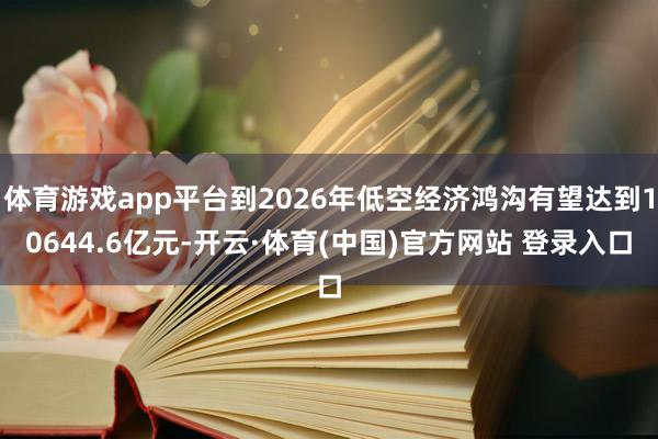 体育游戏app平台到2026年低空经济鸿沟有望达到10644.6亿元-开云·体育(中国)官方网站 登录入口