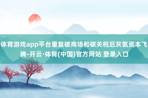 体育游戏app平台重复碳商场和碳关税后灰氨资本飞腾-开云·体育(中国)官方网站 登录入口