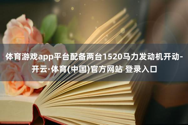 体育游戏app平台配备两台1520马力发动机开动-开云·体育(中国)官方网站 登录入口