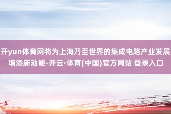 开yun体育网将为上海乃至世界的集成电路产业发展增添新动能-开云·体育(中国)官方网站 登录入口