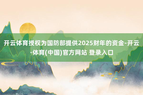 开云体育授权为国防部提供2025财年的资金-开云·体育(中国)官方网站 登录入口