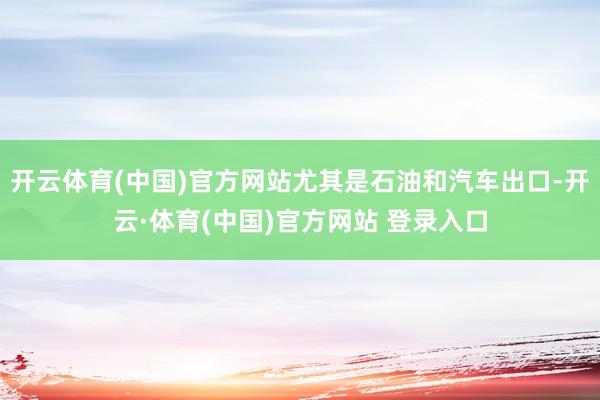 开云体育(中国)官方网站尤其是石油和汽车出口-开云·体育(中国)官方网站 登录入口