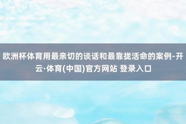 欧洲杯体育用最亲切的谈话和最靠拢活命的案例-开云·体育(中国)官方网站 登录入口