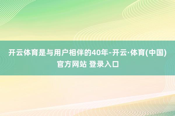 开云体育是与用户相伴的40年-开云·体育(中国)官方网站 登录入口