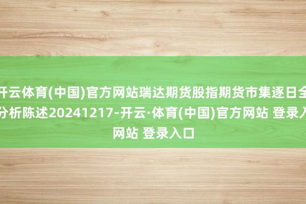 开云体育(中国)官方网站瑞达期货股指期货市集逐日全景分析陈述20241217-开云·体育(中国)官方网站 登录入口