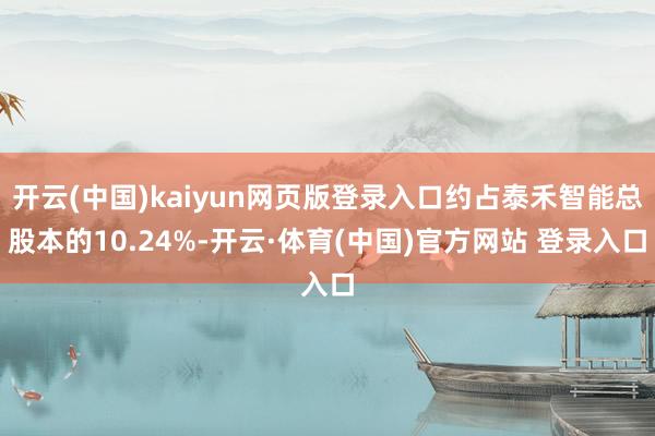 开云(中国)kaiyun网页版登录入口约占泰禾智能总股本的10.24%-开云·体育(中国)官方网站 登录入口