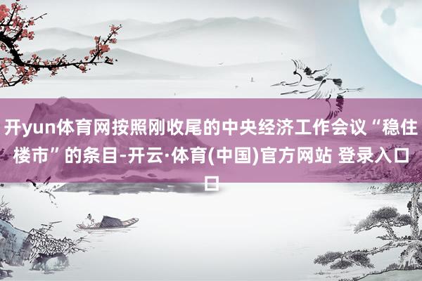 开yun体育网按照刚收尾的中央经济工作会议“稳住楼市”的条目-开云·体育(中国)官方网站 登录入口