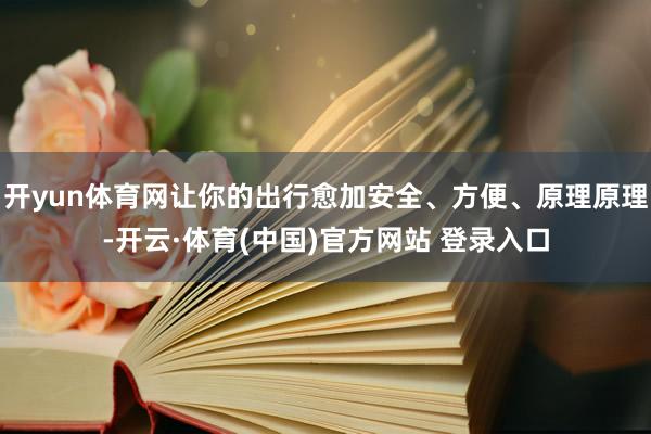 开yun体育网让你的出行愈加安全、方便、原理原理-开云·体育(中国)官方网站 登录入口
