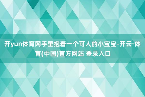开yun体育网手里抱着一个可人的小宝宝-开云·体育(中国)官方网站 登录入口
