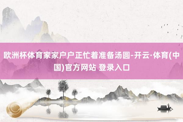 欧洲杯体育家家户户正忙着准备汤圆-开云·体育(中国)官方网站 登录入口