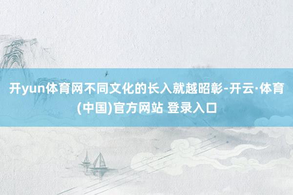 开yun体育网不同文化的长入就越昭彰-开云·体育(中国)官方网站 登录入口