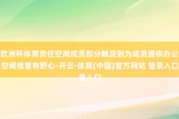 欧洲杯体育责任空间成员部分触及到为成员提供办公空间措置有野心-开云·体育(中国)官方网站 登录入口