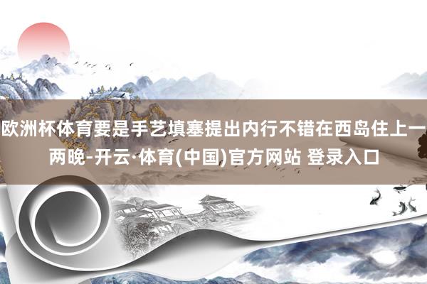欧洲杯体育要是手艺填塞提出内行不错在西岛住上一两晚-开云·体育(中国)官方网站 登录入口