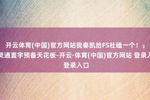 开云体育(中国)官方网站我奏凯给FS社磕一个！」「灵通寰宇预备天花板-开云·体育(中国)官方网站 登录入口