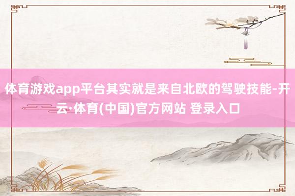 体育游戏app平台其实就是来自北欧的驾驶技能-开云·体育(中国)官方网站 登录入口