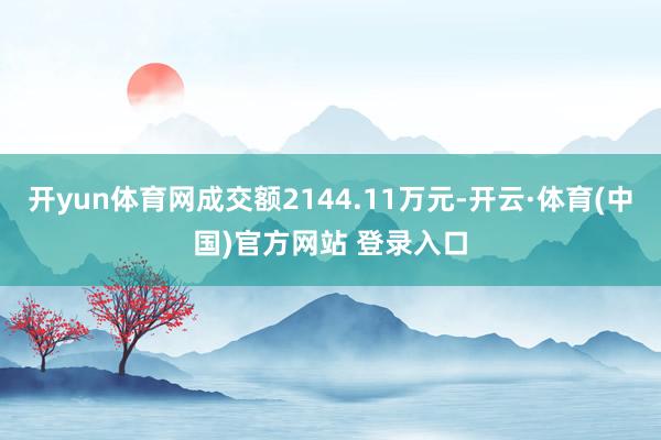 开yun体育网成交额2144.11万元-开云·体育(中国)官方网站 登录入口