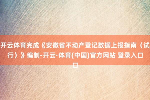 开云体育完成《安徽省不动产登记数据上报指南（试行）》编制-开云·体育(中国)官方网站 登录入口