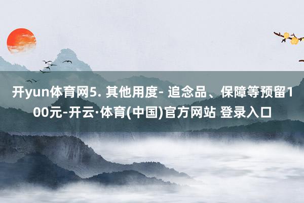 开yun体育网5. 其他用度- 追念品、保障等预留100元-开云·体育(中国)官方网站 登录入口