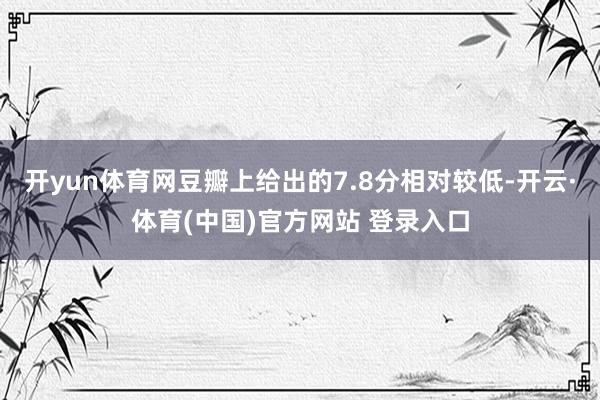 开yun体育网豆瓣上给出的7.8分相对较低-开云·体育(中国)官方网站 登录入口