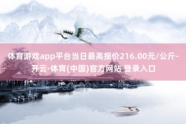 体育游戏app平台当日最高报价216.00元/公斤-开云·体育(中国)官方网站 登录入口
