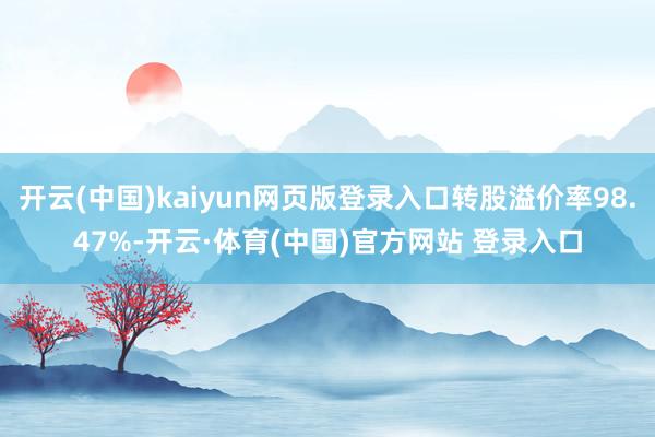 开云(中国)kaiyun网页版登录入口转股溢价率98.47%-开云·体育(中国)官方网站 登录入口