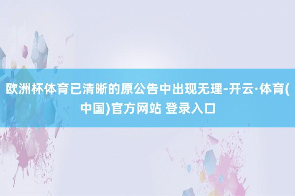 欧洲杯体育已清晰的原公告中出现无理-开云·体育(中国)官方网站 登录入口