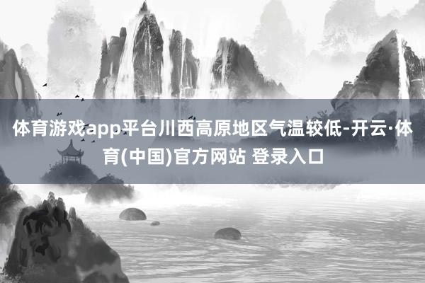 体育游戏app平台川西高原地区气温较低-开云·体育(中国)官方网站 登录入口