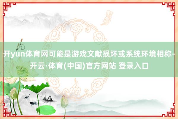 开yun体育网可能是游戏文献损坏或系统环境相称-开云·体育(中国)官方网站 登录入口