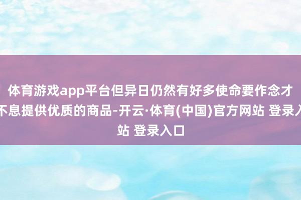 体育游戏app平台但异日仍然有好多使命要作念才气不息提供优质的商品-开云·体育(中国)官方网站 登录入口
