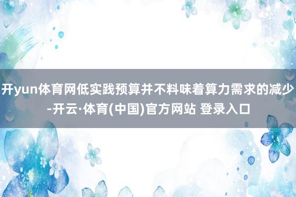 开yun体育网低实践预算并不料味着算力需求的减少-开云·体育(中国)官方网站 登录入口