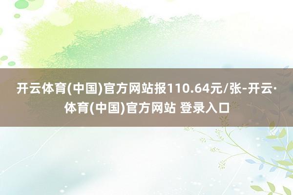 开云体育(中国)官方网站报110.64元/张-开云·体育(中国)官方网站 登录入口