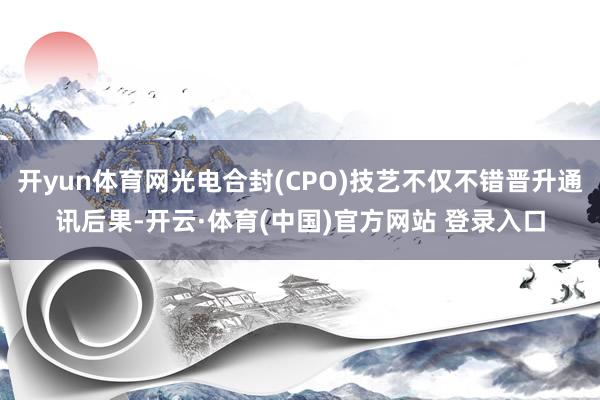 开yun体育网光电合封(CPO)技艺不仅不错晋升通讯后果-开云·体育(中国)官方网站 登录入口