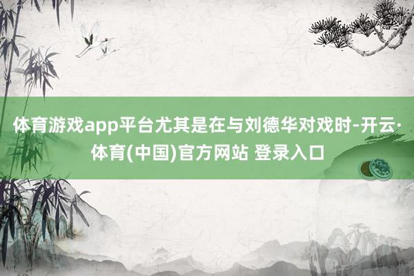 体育游戏app平台尤其是在与刘德华对戏时-开云·体育(中国)官方网站 登录入口
