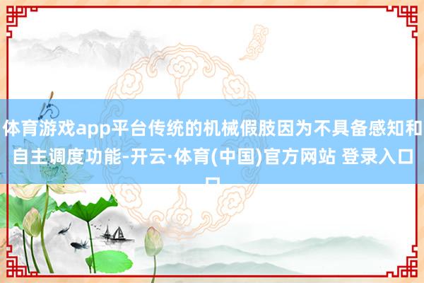 体育游戏app平台传统的机械假肢因为不具备感知和自主调度功能-开云·体育(中国)官方网站 登录入口
