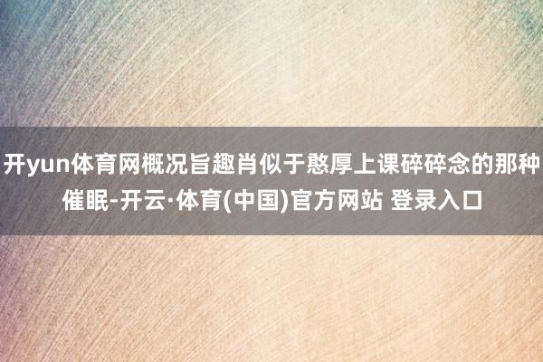 开yun体育网概况旨趣肖似于憨厚上课碎碎念的那种催眠-开云·体育(中国)官方网站 登录入口