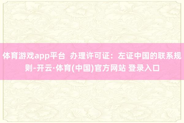 体育游戏app平台  办理许可证：左证中国的联系规则-开云·体育(中国)官方网站 登录入口