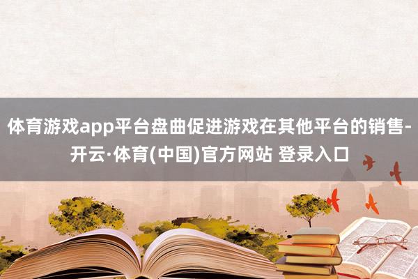 体育游戏app平台盘曲促进游戏在其他平台的销售-开云·体育(中国)官方网站 登录入口
