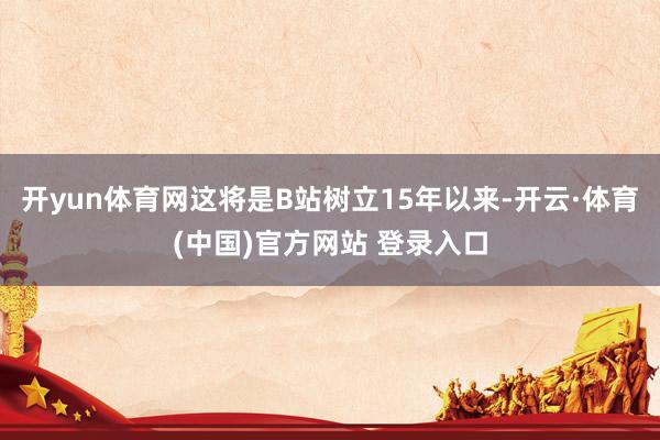 开yun体育网这将是B站树立15年以来-开云·体育(中国)官方网站 登录入口