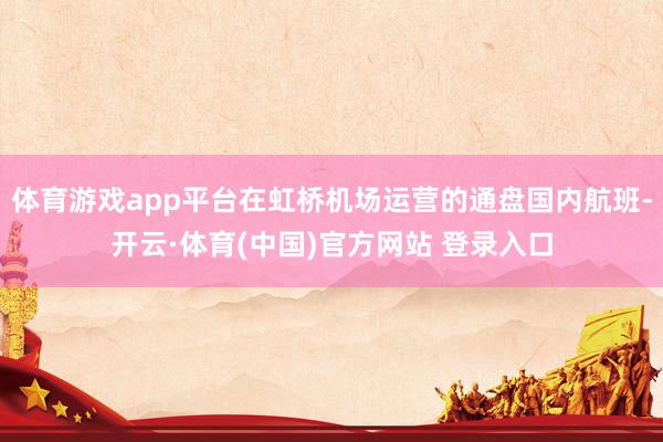 体育游戏app平台在虹桥机场运营的通盘国内航班-开云·体育(中国)官方网站 登录入口